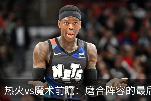 热火vs魔术前瞻：磨合阵容的最后机会，字母哥预计将出战