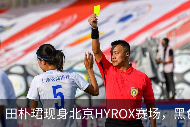 田朴珺现身北京HYROX赛场，黑色短裙身材火辣皮肤白皙，状态像20