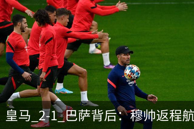 皇马 2-1 巴萨背后：穆帅返程航班开启复盘，皇马剑指西甲冠军