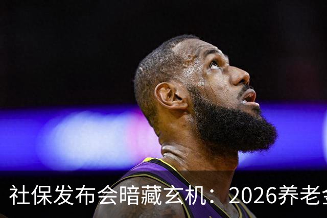 社保发布会暗藏玄机：2026养老金调整，成了不敢深问的民生痛点？