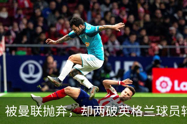 被曼联抛弃，却两破英格兰球员转会费纪录，关键先生诠释人挪活