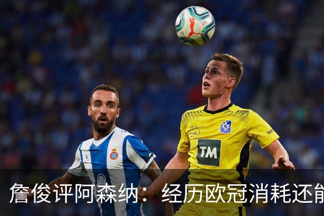 詹俊评阿森纳：经历欧冠消耗还能保持进攻活力 赖斯何时轮换？