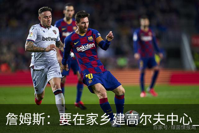 詹姆斯：要在家乡建高尔夫中心 2027年7月要办高尔夫邀请赛