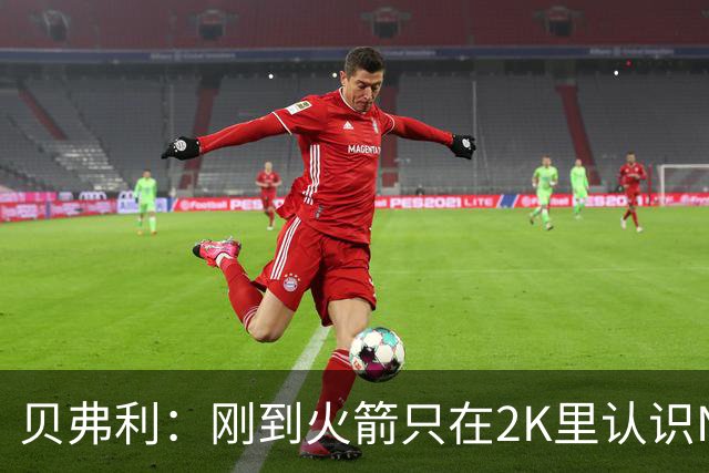 贝弗利：刚到火箭只在2K里认识NBA球员 书豪到哪都有千名亚裔球迷