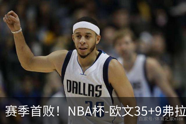赛季首败！NBA杯-欧文35+9弗拉格33+9 火箭连丢4罚负独行侠