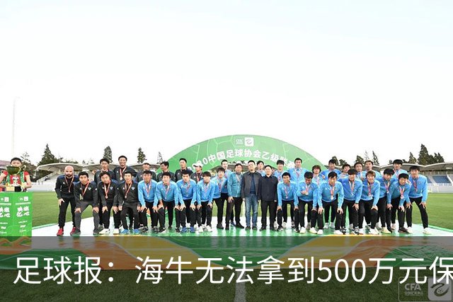 足球报：海牛无法拿到500万元保级奖补，仍需解决历史债务