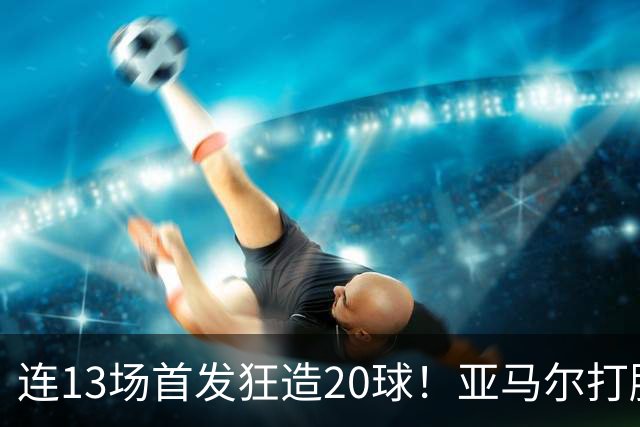 连13场首发狂造20球！亚马尔打脸数据党 霸榜争金球