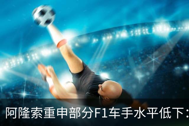 阿隆索重申部分F1车手水平低下：我想大家都知道我说的是谁