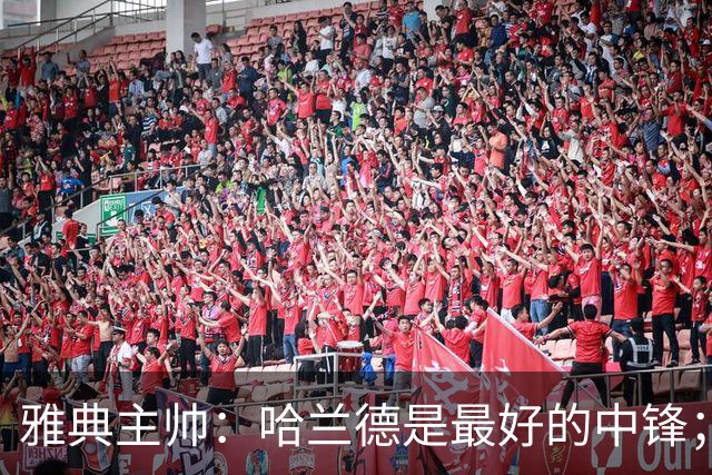 雅典主帅：哈兰德是最好的中锋；对阵曼城我们不会一味退守