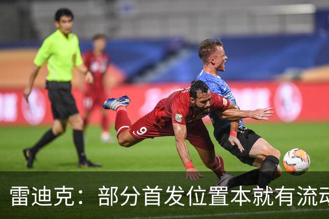 雷迪克：部分首发位置本就有流动性，我们有七八个人具备首发实力