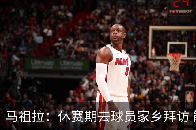 马祖拉：休赛期去球员家乡拜访 能了解他们篮球之外是什么样的人