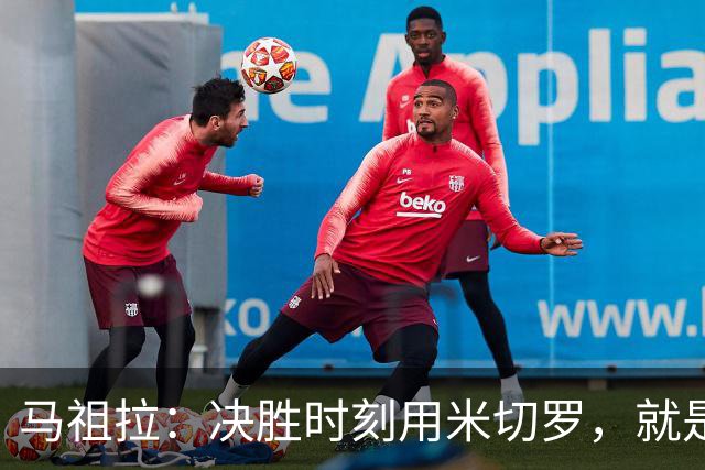 马祖拉：决胜时刻用米切罗，就是给他信任