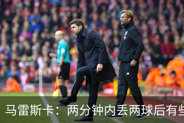 马雷斯卡：两分钟内丢两球后有些乱了阵脚；下半场表现好得多