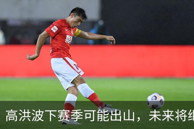 高洪波下赛季可能出山，未来将继续挑大梁，值得期待