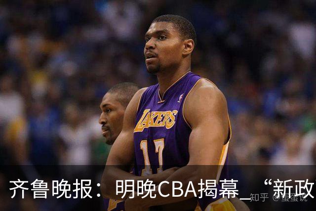 齐鲁晚报：明晚CBA揭幕 “新政”可否助推低谷中的中国篮球？