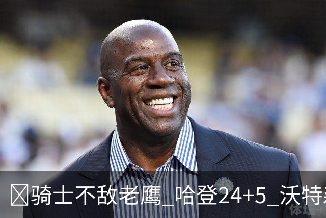 🏀骑士不敌老鹰 哈登24+5 沃特森8中1 奥孔武29+12