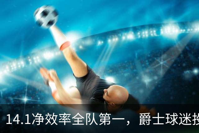 14.1净效率全队第一，爵士球迷投票要求他顶替首发