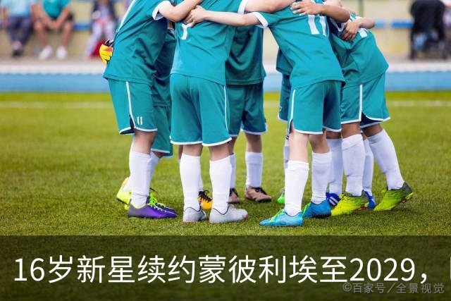 16岁新星续约蒙彼利埃至2029，巴黎去年夏曾备1500万欧求购