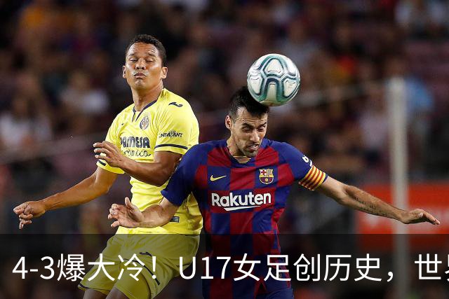 4-3爆大冷！U17女足创历史，世界杯8强出炉，亚洲占据三席，最大夺冠热门出炉