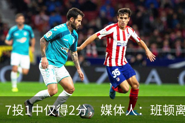 7投1中仅得2分，媒体人：班顿离CBA越来越近了
