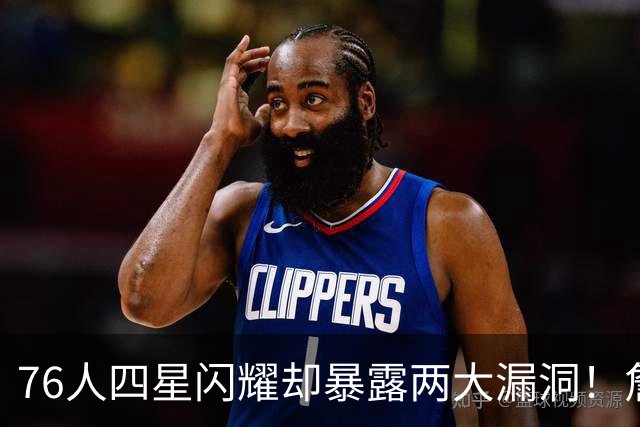 76人四星闪耀却暴露两大漏洞！詹皇砍8+8+7：冲冠需神枪辅佐