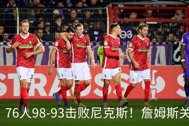 76人98-93击败尼克斯！詹姆斯关键先生，一战看清6个现实：76人真要夺冠了