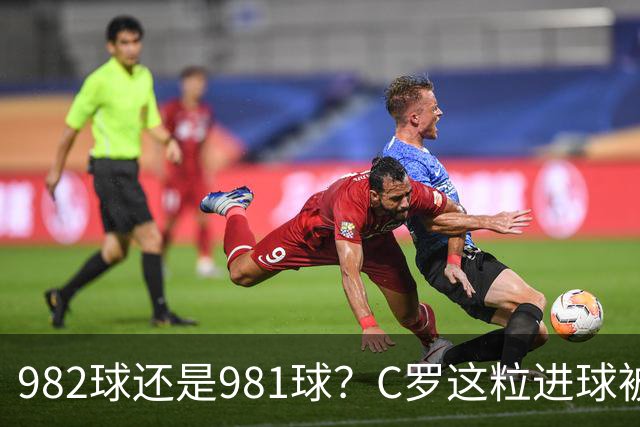 982球还是981球？C罗这粒进球被送去复核了