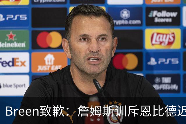 Breen致歉：詹姆斯训斥恩比德迟到一事遭曲解 我本意是想称赞老詹