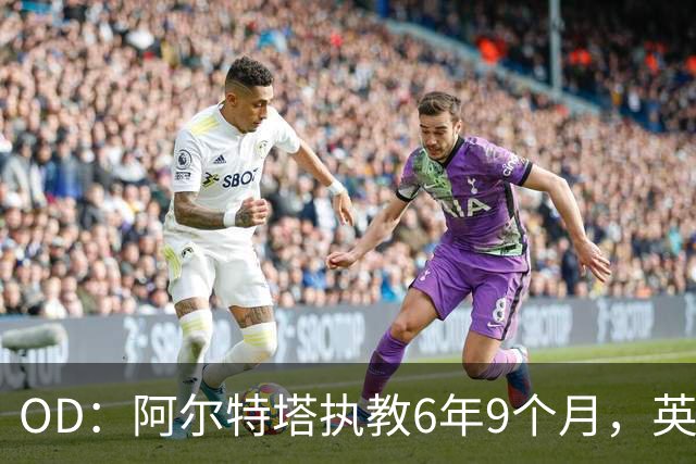 OD：阿尔特塔执教6年9个月，英超遥遥领先