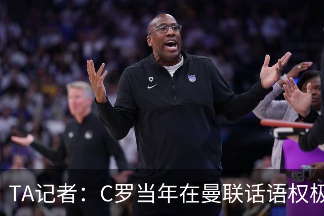 TA记者：C罗当年在曼联话语权极重；滕哈赫认为他带坏了全队