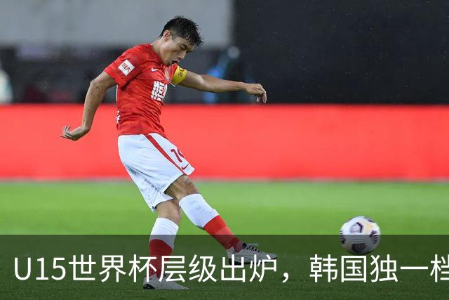 U15世界杯层级出炉，韩国独一档，中国落入第二梯队